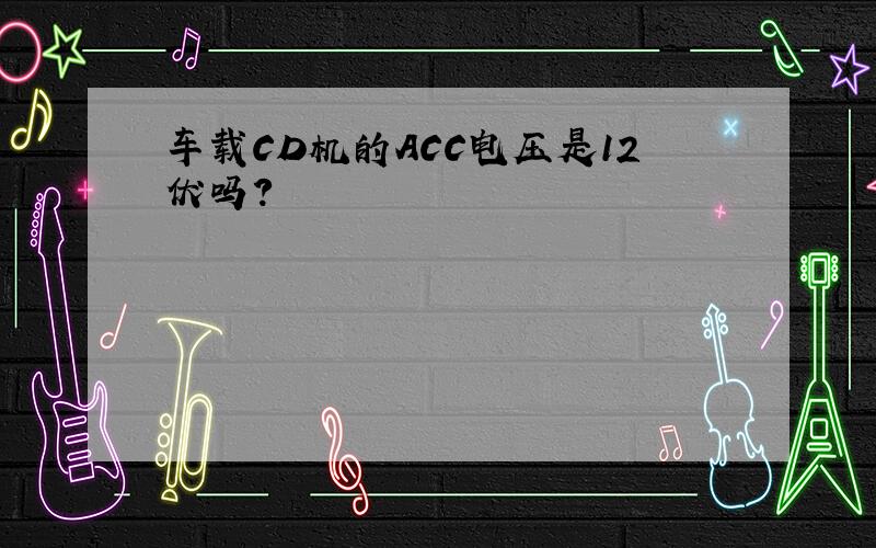 车载CD机的ACC电压是12伏吗?