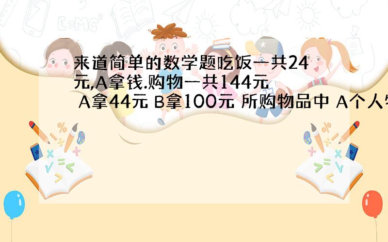 来道简单的数学题吃饭一共24元,A拿钱.购物一共144元 A拿44元 B拿100元 所购物品中 A个人物品34元,B个人