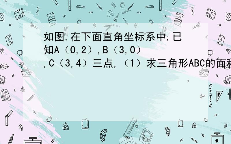 如图,在下面直角坐标系中,已知A（0,2）,B（3,0）,C（3,4）三点,（1）求三角形ABC的面积； （2）