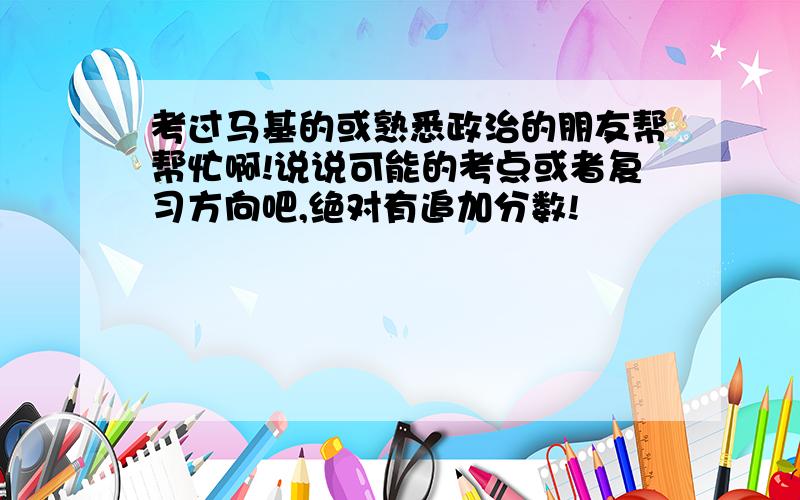 考过马基的或熟悉政治的朋友帮帮忙啊!说说可能的考点或者复习方向吧,绝对有追加分数!