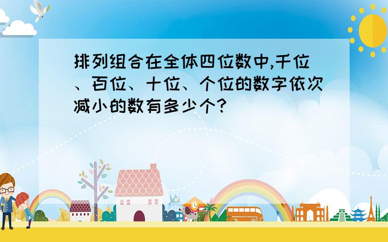 排列组合在全体四位数中,千位、百位、十位、个位的数字依次减小的数有多少个?