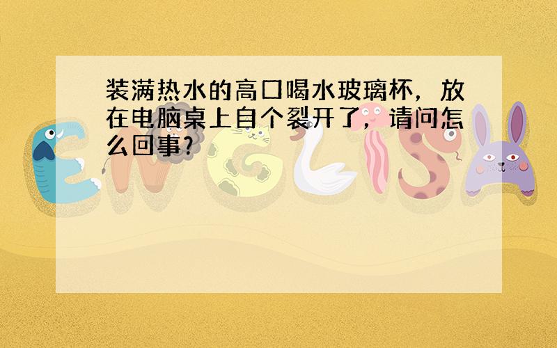 装满热水的高口喝水玻璃杯，放在电脑桌上自个裂开了，请问怎么回事？