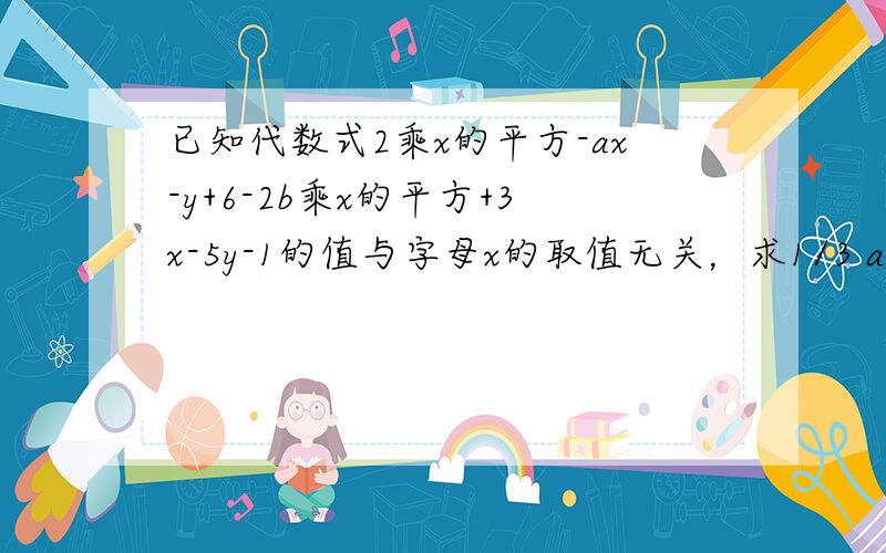 已知代数式2乘x的平方-ax-y+6-2b乘x的平方+3x-5y-1的值与字母x的取值无关，求1/3 a的3次方-2乘b