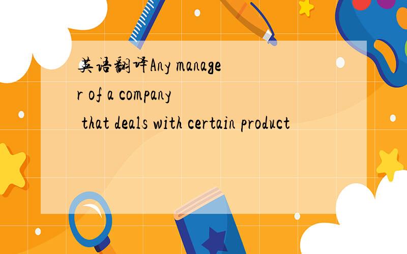 英语翻译Any manager of a company that deals with certain product