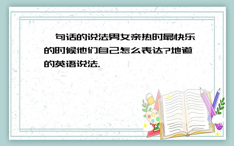 一句话的说法男女亲热时最快乐的时候他们自己怎么表达?地道的英语说法.