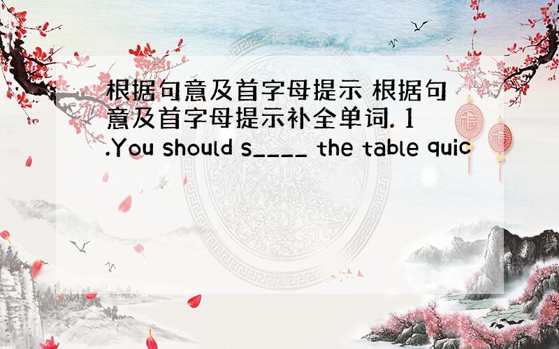 根据句意及首字母提示 根据句意及首字母提示补全单词. 1.You should s____ the table quic