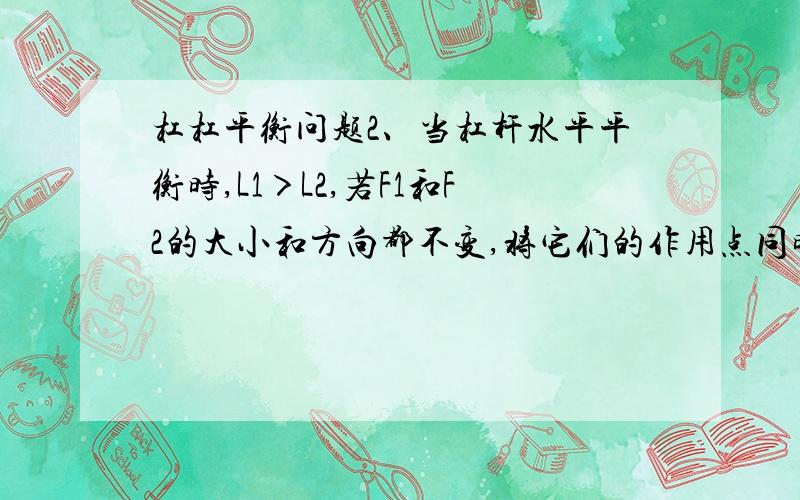 杠杠平衡问题2、当杠杆水平平衡时,L1＞L2,若F1和F2的大小和方向都不变,将它们的作用点同时远离支点相同的距离,那么