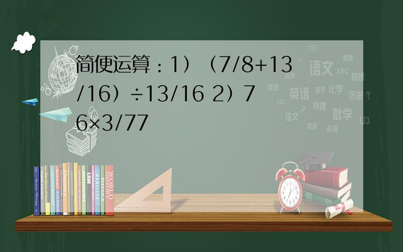 简便运算：1）（7/8+13/16）÷13/16 2）76×3/77