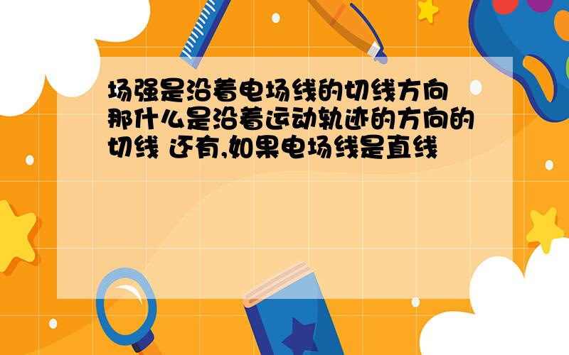 场强是沿着电场线的切线方向 那什么是沿着运动轨迹的方向的切线 还有,如果电场线是直线