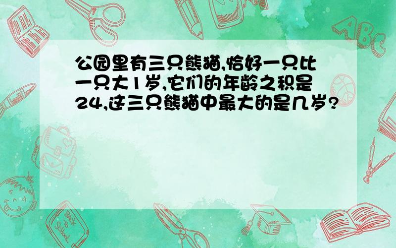 公园里有三只熊猫,恰好一只比一只大1岁,它们的年龄之积是24,这三只熊猫中最大的是几岁?