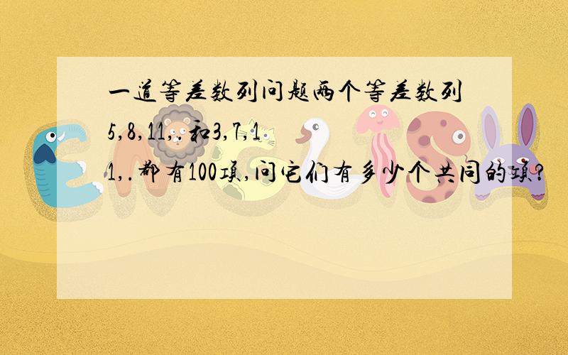 一道等差数列问题两个等差数列5,8,11,.和3,7,11,.都有100项,问它们有多少个共同的项?