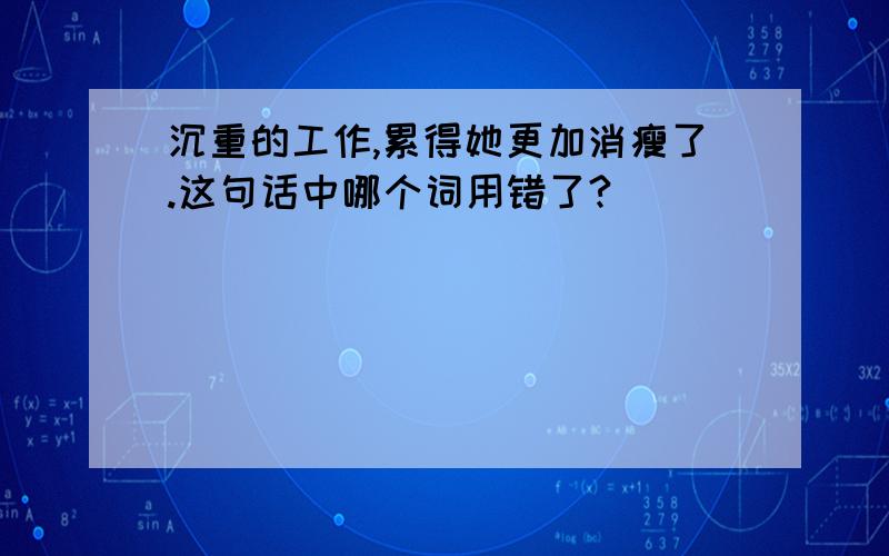 沉重的工作,累得她更加消瘦了.这句话中哪个词用错了?