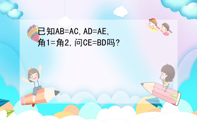 已知AB=AC,AD=AE,角1=角2,问CE=BD吗?