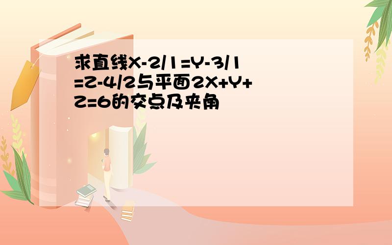 求直线X-2/1=Y-3/1=Z-4/2与平面2X+Y+Z=6的交点及夹角