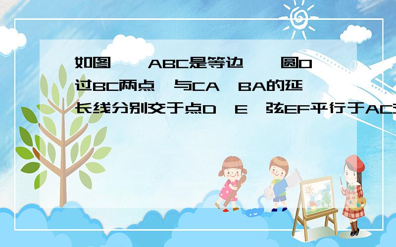 如图,△ABC是等边△,圆O过BC两点,与CA、BA的延长线分别交于点D、E,弦EF平行于AC交圆O于点F,连接BD、B