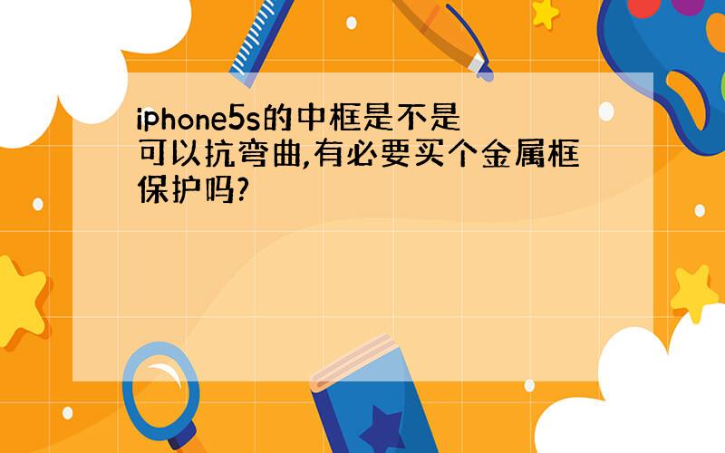 iphone5s的中框是不是可以抗弯曲,有必要买个金属框保护吗?