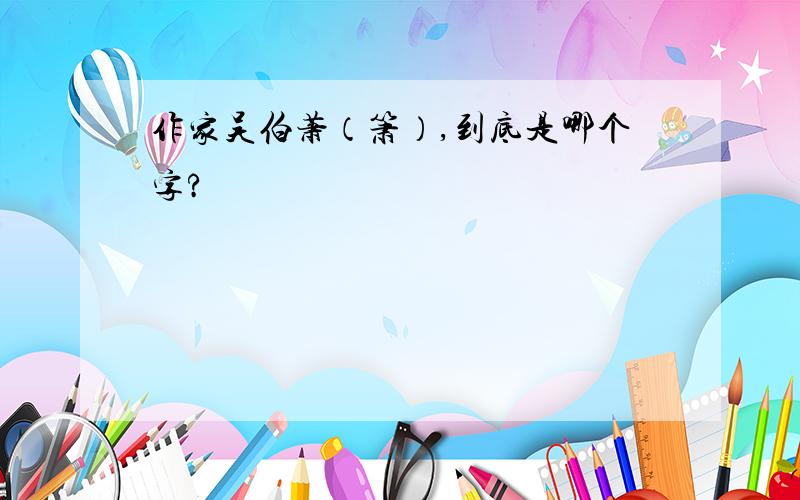 作家吴伯萧（箫）,到底是哪个字?