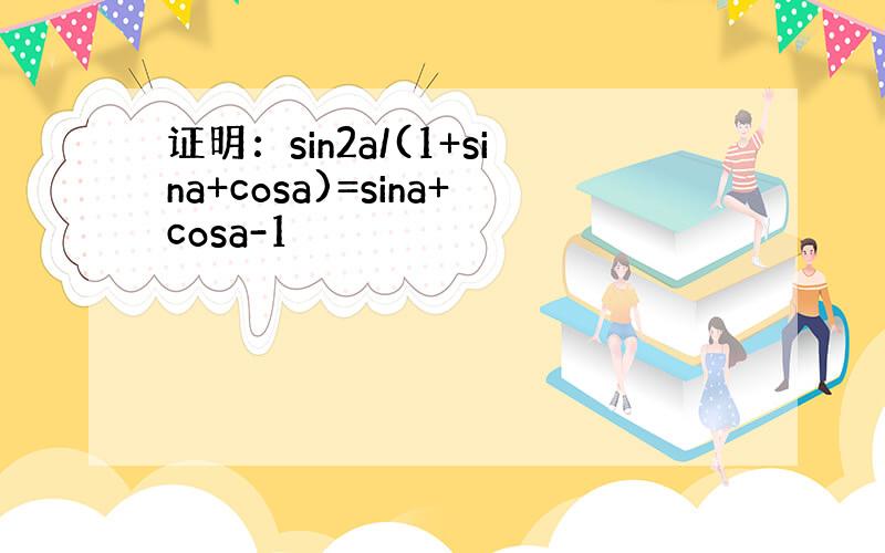 证明：sin2a/(1+sina+cosa)=sina+cosa-1