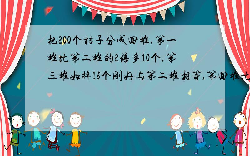 把200个桔子分成四堆,第一堆比第二堆的2倍多10个,第三堆如掉15个刚好与第二堆相等,第四堆比第二堆的2倍