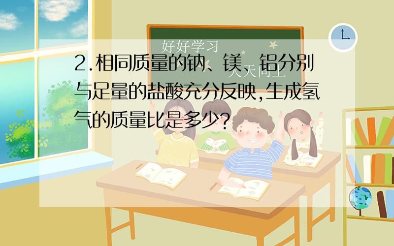 2.相同质量的钠、镁、铝分别与足量的盐酸充分反映,生成氢气的质量比是多少?