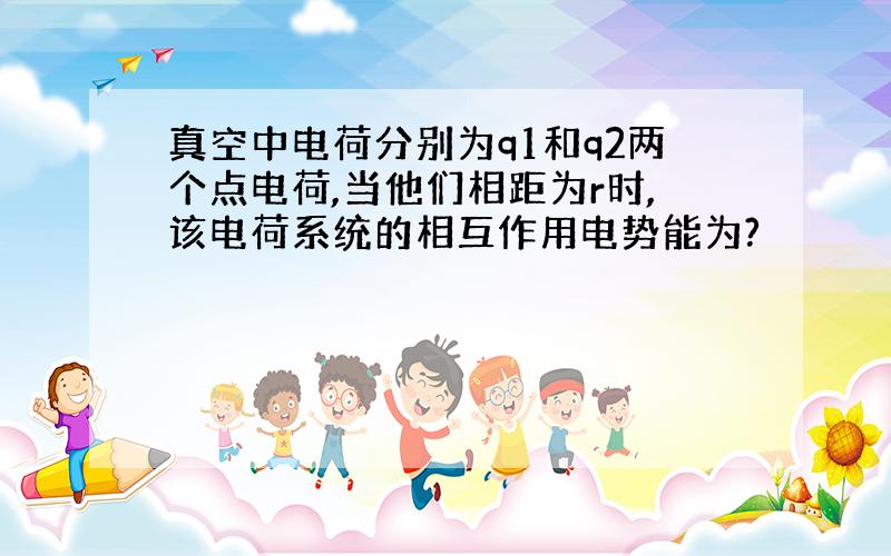 真空中电荷分别为q1和q2两个点电荷,当他们相距为r时,该电荷系统的相互作用电势能为?