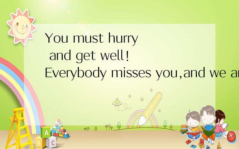 You must hurry and get well!Everybody misses you,and we are