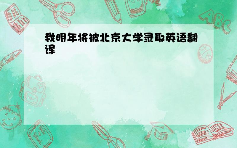 我明年将被北京大学录取英语翻译