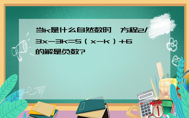 当k是什么自然数时,方程2/3x-3k=5（x-k）+6的解是负数?