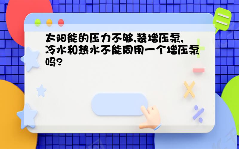 太阳能的压力不够,装增压泵,冷水和热水不能同用一个增压泵吗?