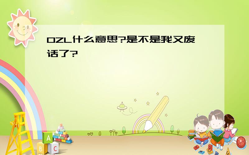 OZL什么意思?是不是我又废话了?