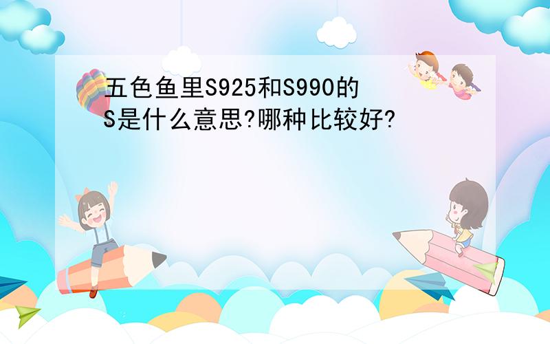 五色鱼里S925和S990的S是什么意思?哪种比较好?