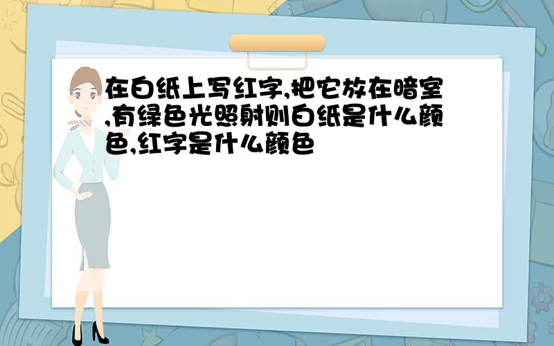 在白纸上写红字,把它放在暗室,有绿色光照射则白纸是什么颜色,红字是什么颜色