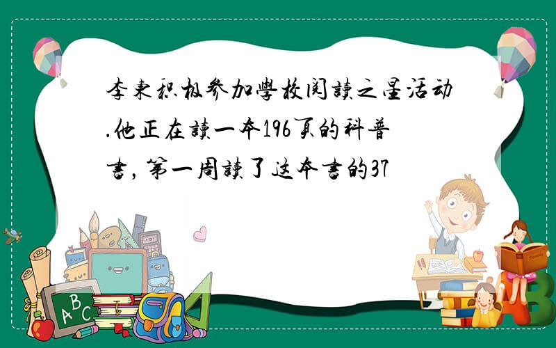 李东积极参加学校阅读之星活动．他正在读一本196页的科普书，第一周读了这本书的37