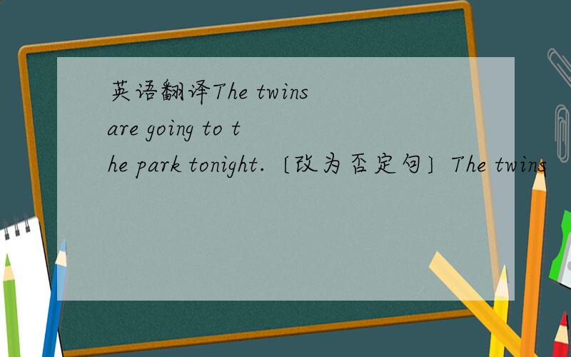 英语翻译The twins are going to the park tonight.〔改为否定句〕The twins