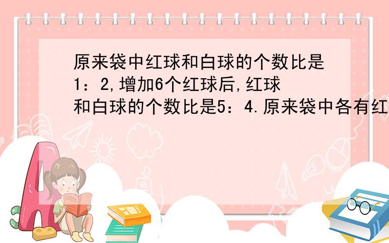 原来袋中红球和白球的个数比是1：2,增加6个红球后,红球和白球的个数比是5：4.原来袋中各有红球和白球多少个?