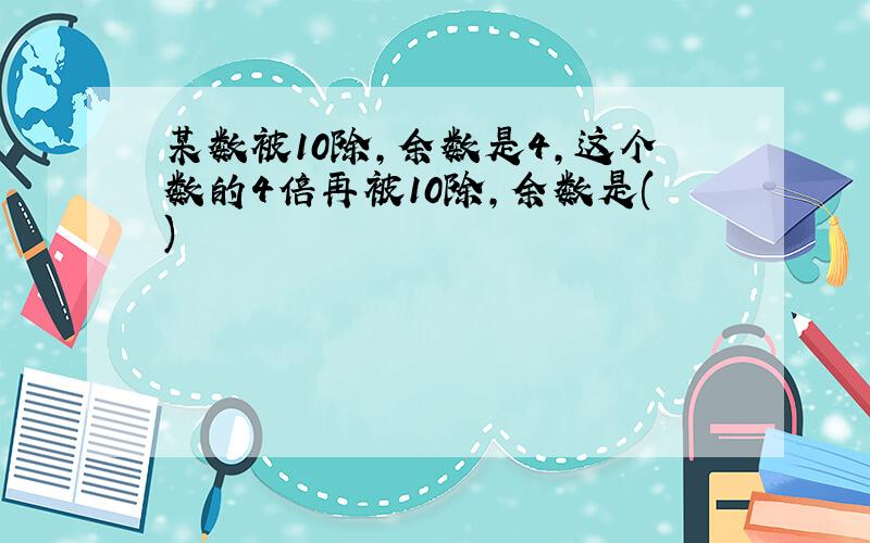 某数被10除,余数是4,这个数的4倍再被10除,余数是()