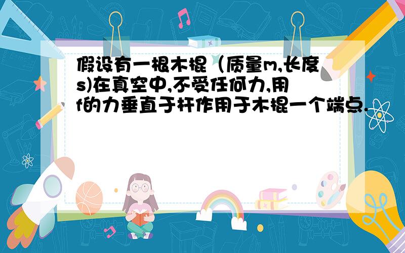 假设有一根木棍（质量m,长度s)在真空中,不受任何力,用f的力垂直于杆作用于木棍一个端点.