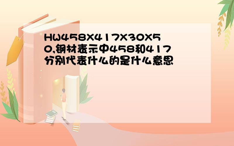 HW458X417X30X50,钢材表示中458和417分别代表什么的是什么意思