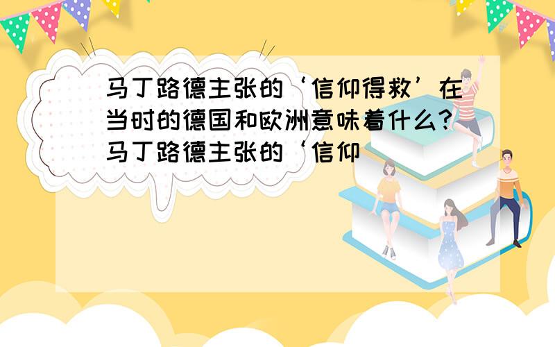 马丁路德主张的‘信仰得救’在当时的德国和欧洲意味着什么?马丁路德主张的‘信仰