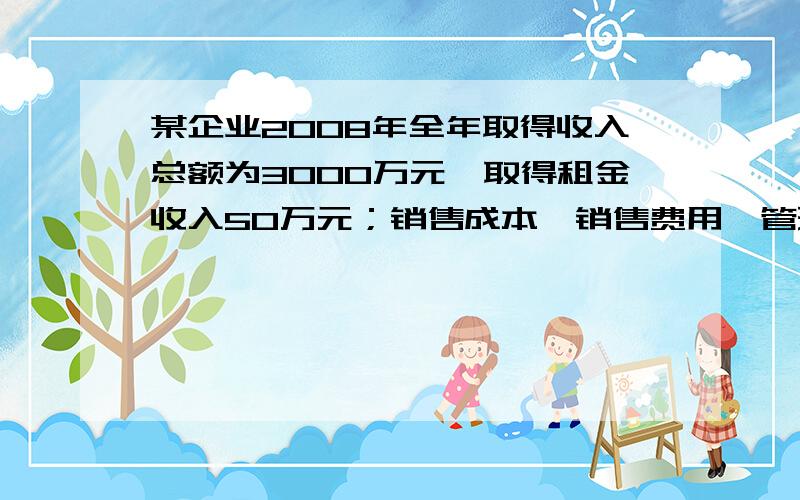 某企业2008年全年取得收入总额为3000万元,取得租金收入50万元；销售成本、销售费用、管理费用共计2800万元;