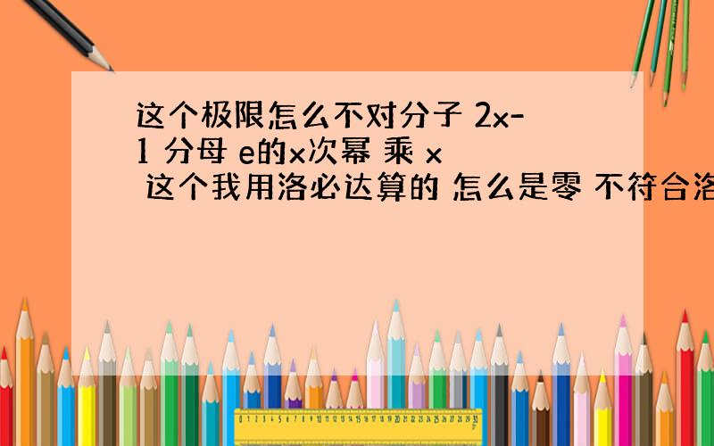 这个极限怎么不对分子 2x-1 分母 e的x次幂 乘 x 这个我用洛必达算的 怎么是零 不符合洛的条件嘛?x趋进无穷 正