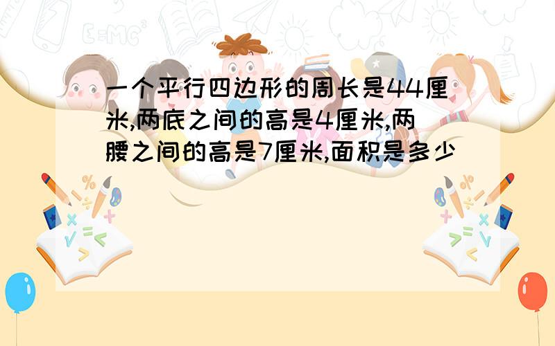 一个平行四边形的周长是44厘米,两底之间的高是4厘米,两腰之间的高是7厘米,面积是多少