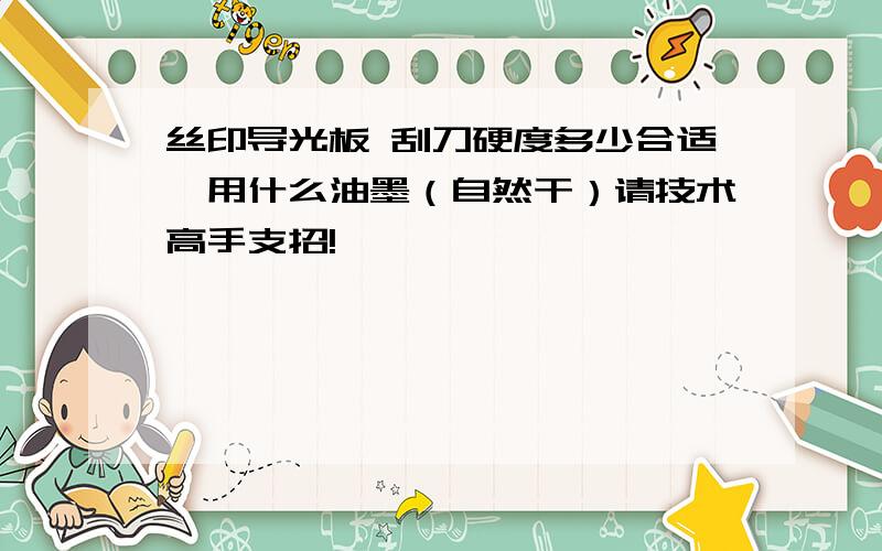 丝印导光板 刮刀硬度多少合适,用什么油墨（自然干）请技术高手支招!