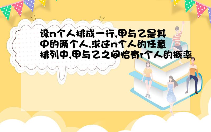 设n个人排成一行,甲与乙是其中的两个人,求这n个人的任意排列中,甲与乙之间恰有r个人的概率