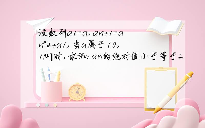 设数列a1=a,an+1=an^2+a1,当a属于(0,1/4]时,求证:an的绝对值小于等于2