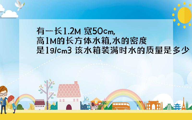 有一长1.2M 宽50cm,高1M的长方体水箱,水的密度是1g/cm3 该水箱装满时水的质量是多少