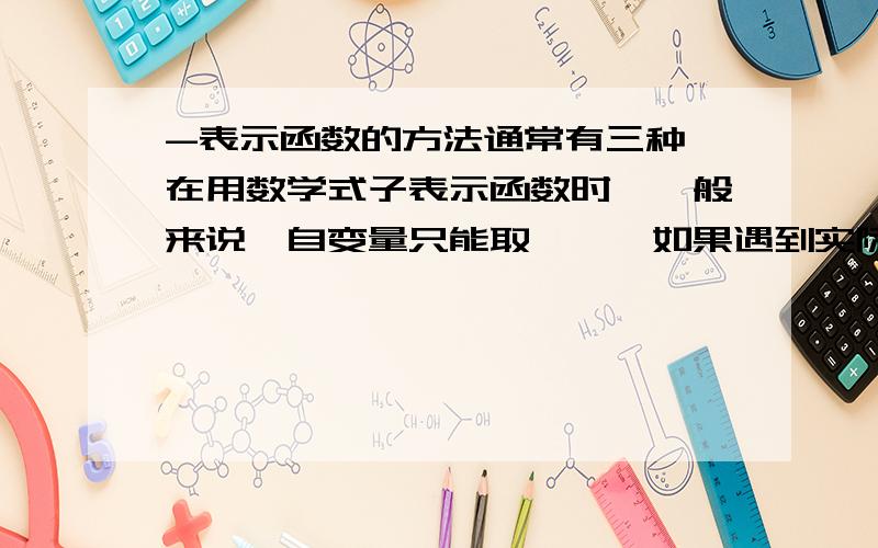 -表示函数的方法通常有三种,在用数学式子表示函数时,一般来说,自变量只能取——,如果遇到实际问题,还