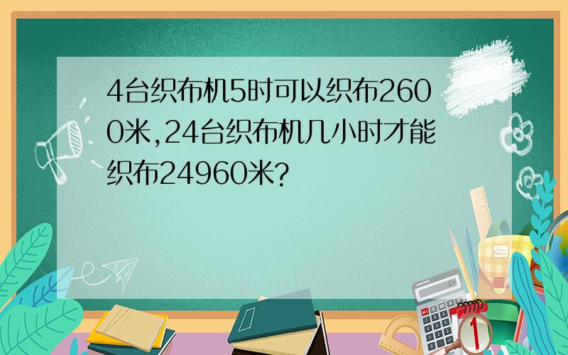 4台织布机5时可以织布2600米,24台织布机几小时才能织布24960米?