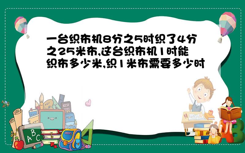 一台织布机8分之5时织了4分之25米布,这台织布机1时能织布多少米,织1米布需要多少时