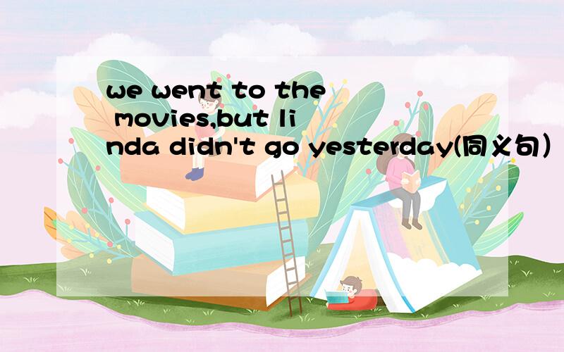 we went to the movies,but linda didn't go yesterday(同义句）